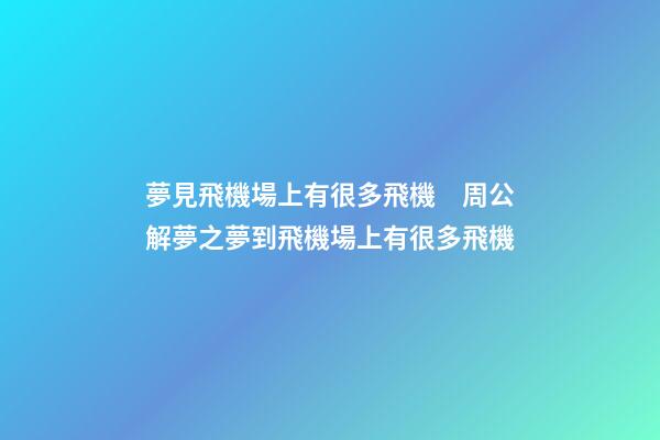 夢見飛機場上有很多飛機　周公解夢之夢到飛機場上有很多飛機